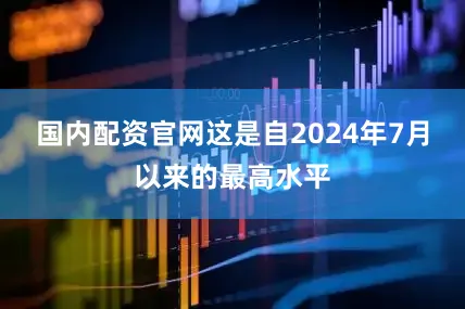 国内配资官网这是自2024年7月以来的最高水平
