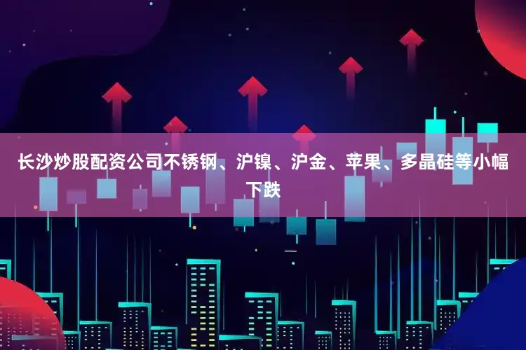 长沙炒股配资公司不锈钢、沪镍、沪金、苹果、多晶硅等小幅下跌