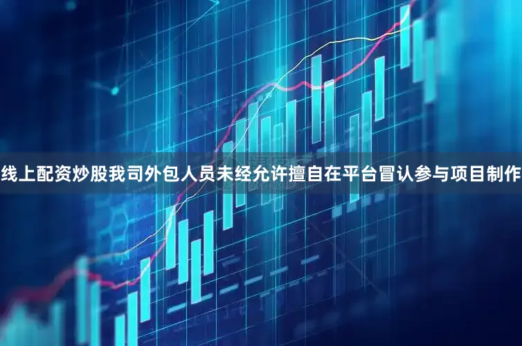 线上配资炒股我司外包人员未经允许擅自在平台冒认参与项目制作