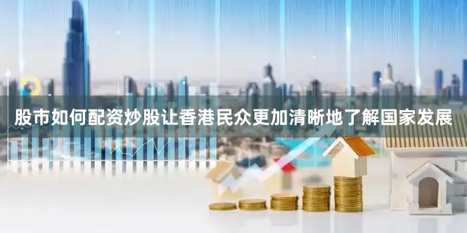 股市如何配资炒股让香港民众更加清晰地了解国家发展