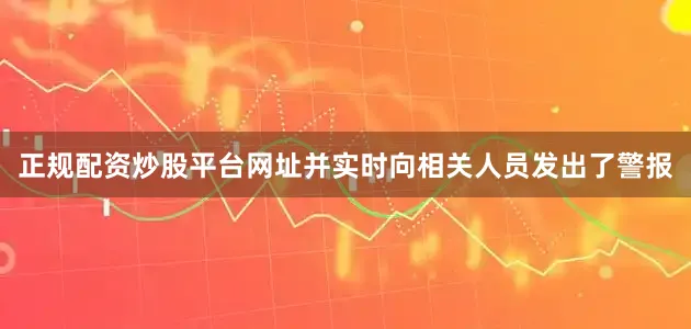 正规配资炒股平台网址并实时向相关人员发出了警报