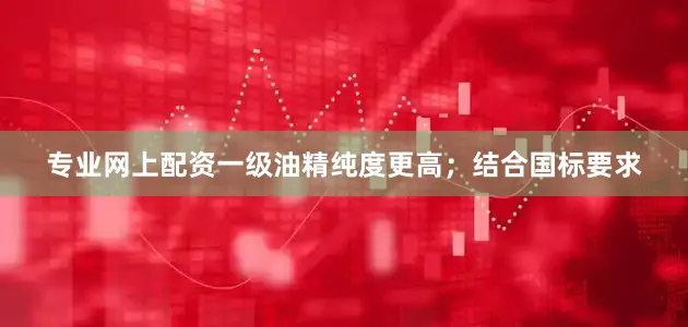 专业网上配资一级油精纯度更高；结合国标要求