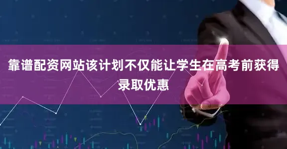 靠谱配资网站该计划不仅能让学生在高考前获得录取优惠