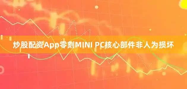炒股配资App零刻MINI PC核心部件非人为损坏