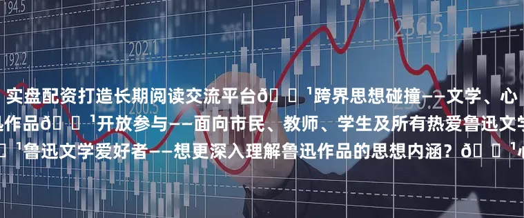 实盘配资打造长期阅读交流平台🔹跨界思想碰撞——文学、心理学、社会学多维度解读鲁迅作品🔹开放参与——面向市民、教师、学生及所有热爱鲁迅文学与心理学的朋友02招募对象🔹鲁迅文学爱好者——想更深入理解鲁迅作品的思想内涵？🔹心理学研究者——探索文学中的心理分析与人性洞察🔹中小学教师及学生——从鲁迅作品中汲取教育智慧🔹关注社会与人文的市民——在经典文学中寻找现实启示03报名方式扫码领取电子入场券总院区西南院