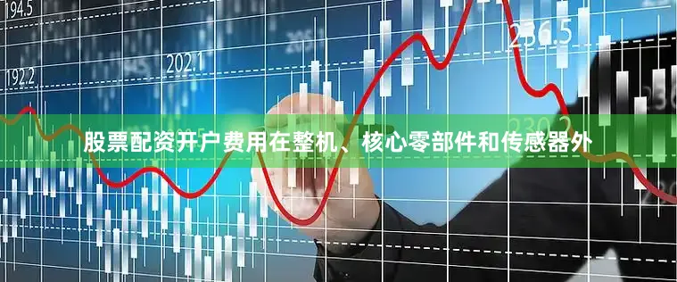 股票配资开户费用在整机、核心零部件和传感器外