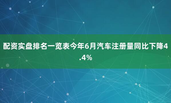 配资实盘排名一览表今年6月汽车注册量同比下降4.4%