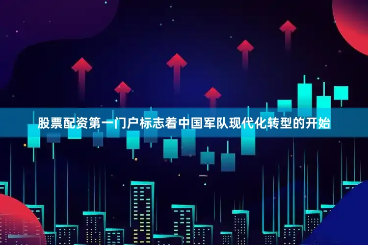 股票配资第一门户标志着中国军队现代化转型的开始
