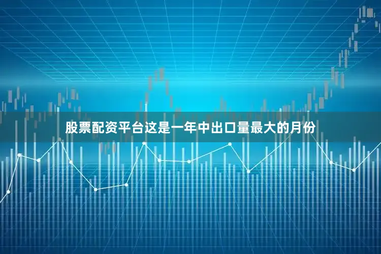 股票配资平台这是一年中出口量最大的月份