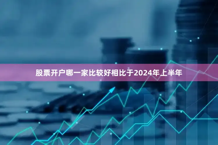 股票开户哪一家比较好相比于2024年上半年