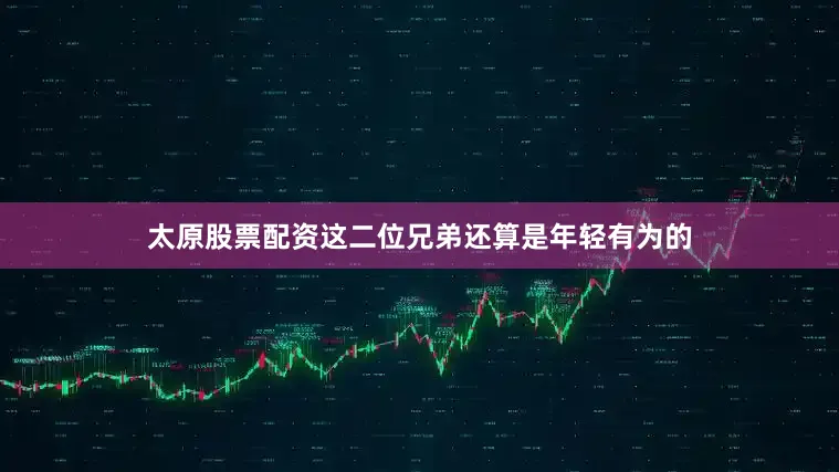 太原股票配资这二位兄弟还算是年轻有为的