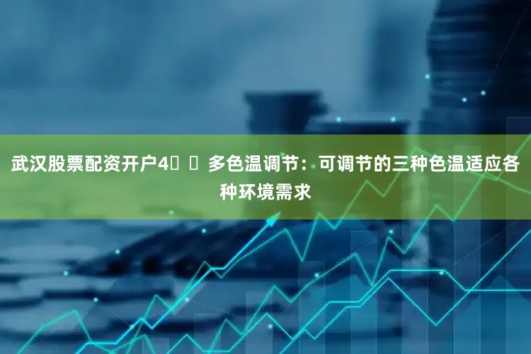 武汉股票配资开户4️⃣多色温调节：可调节的三种色温适应各种环境需求