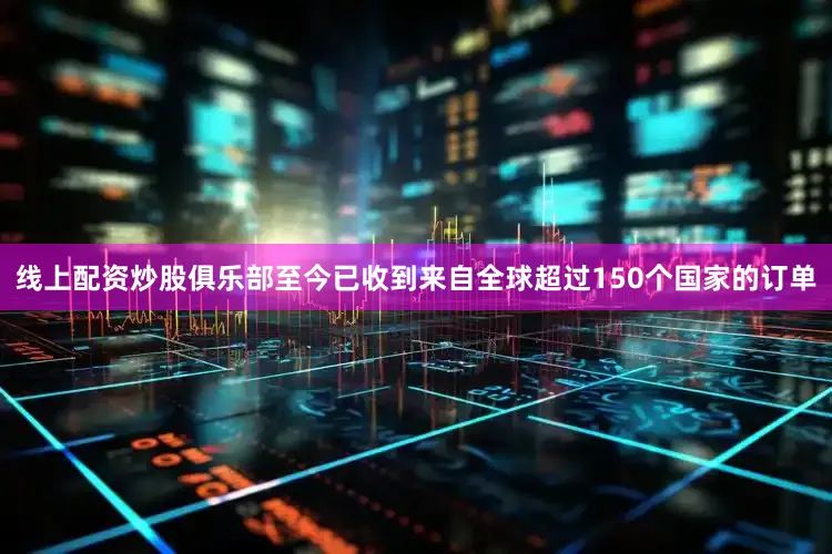 线上配资炒股俱乐部至今已收到来自全球超过150个国家的订单