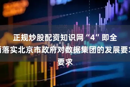 正规炒股配资知识网　　“4”即全面落实北京市政府对数据集团的发展要求