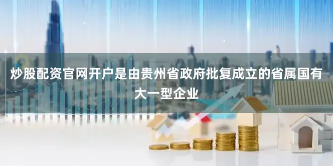 炒股配资官网开户是由贵州省政府批复成立的省属国有大一型企业